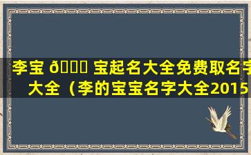 李宝 🍀 宝起名大全免费取名字大全（李的宝宝名字大全2015）